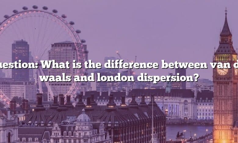 Question: What is the difference between van der waals and london dispersion?