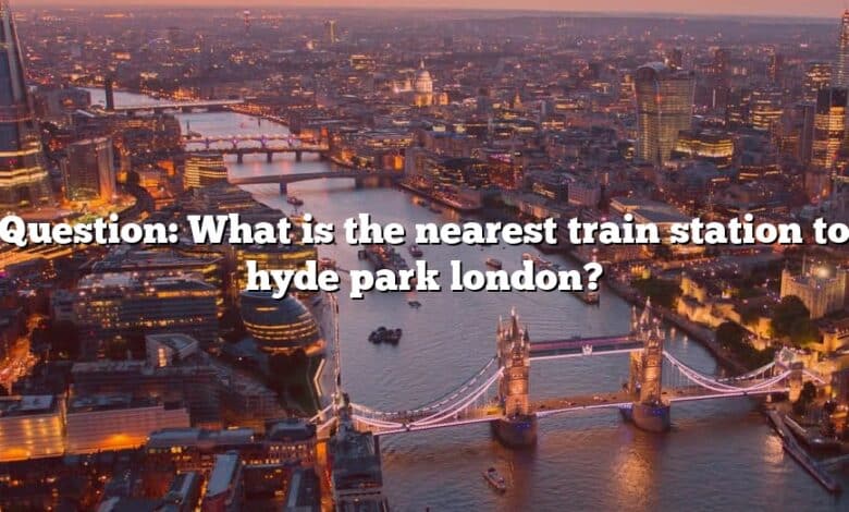 Question: What is the nearest train station to hyde park london?