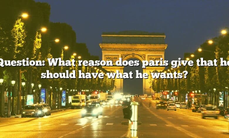 Question: What reason does paris give that he should have what he wants?