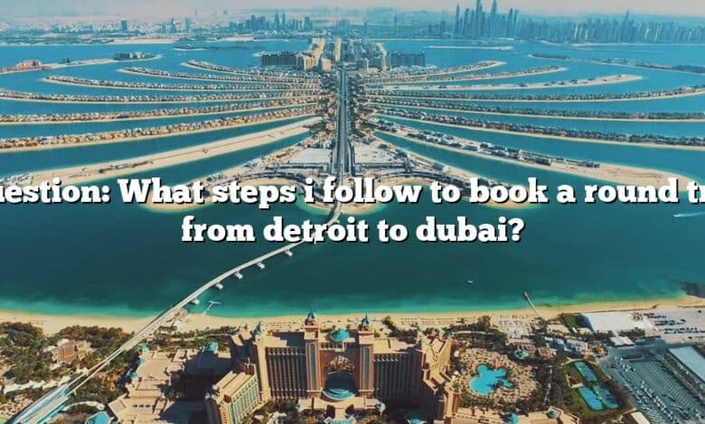 Question: What steps i follow to book a round trip from detroit to dubai?