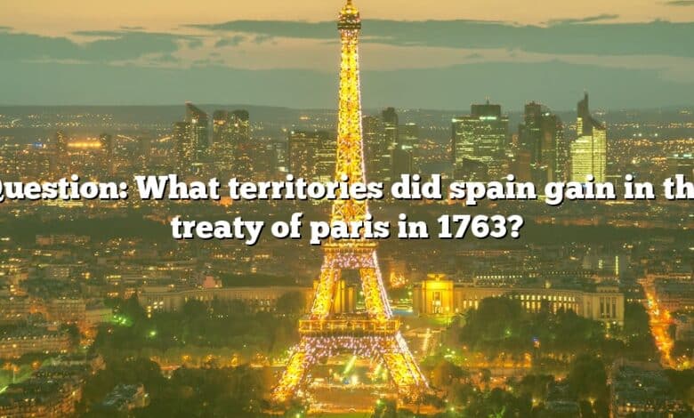 Question: What territories did spain gain in the treaty of paris in 1763?