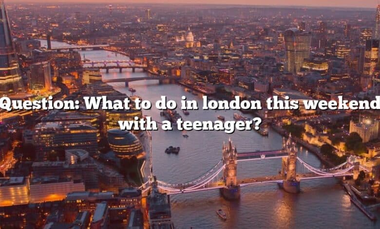 Question: What to do in london this weekend with a teenager?