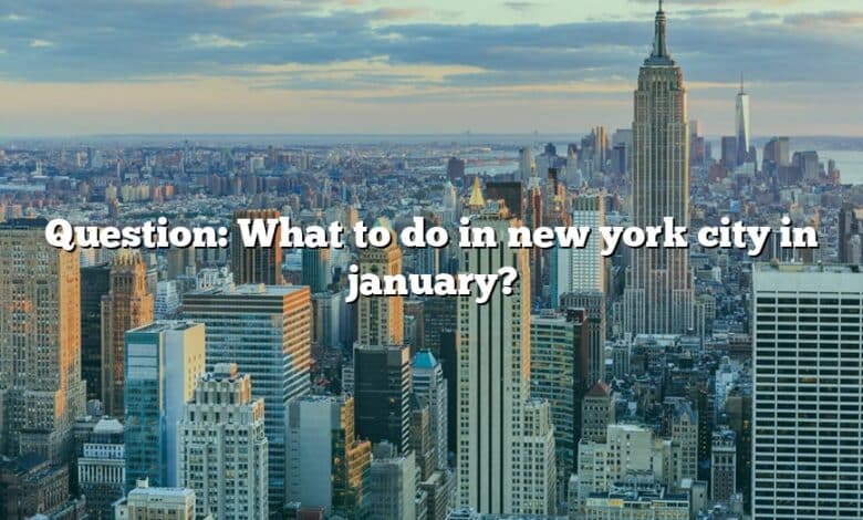 Question: What to do in new york city in january?