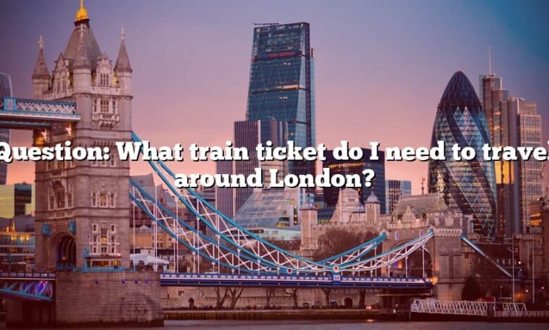 Question: What train ticket do I need to travel around London?