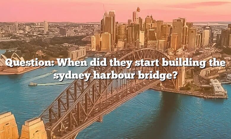 Question: When did they start building the sydney harbour bridge?