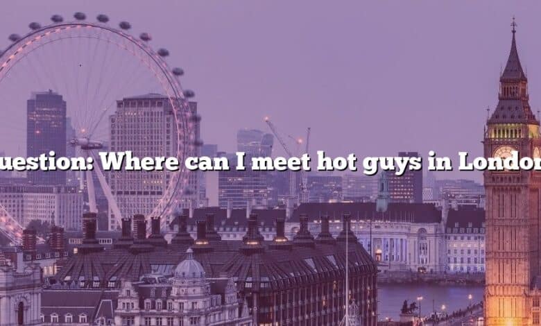 Question: Where can I meet hot guys in London?
