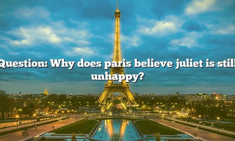 Question: Why does paris believe juliet is still unhappy?