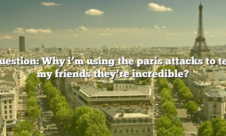 Question: Why i’m using the paris attacks to tell my friends they’re incredible?