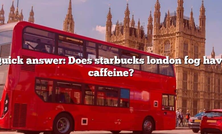 Quick answer: Does starbucks london fog have caffeine?