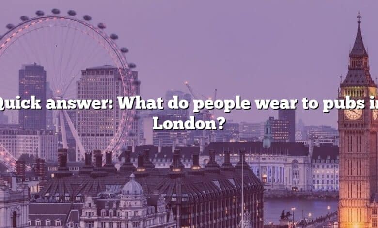 Quick answer: What do people wear to pubs in London?