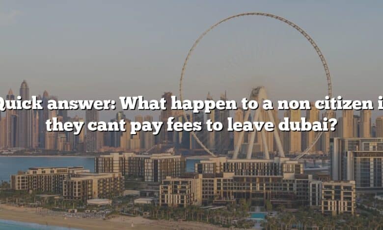 Quick answer: What happen to a non citizen if they cant pay fees to leave dubai?