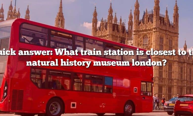 Quick answer: What train station is closest to the natural history museum london?