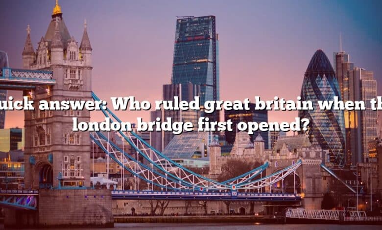 Quick answer: Who ruled great britain when the london bridge first opened?