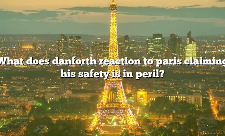 What does danforth reaction to paris claiming his safety is in peril?