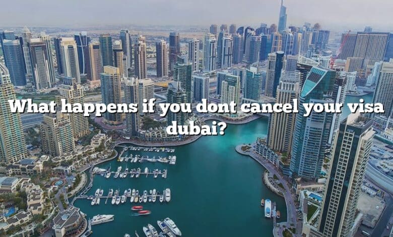 What happens if you dont cancel your visa dubai?