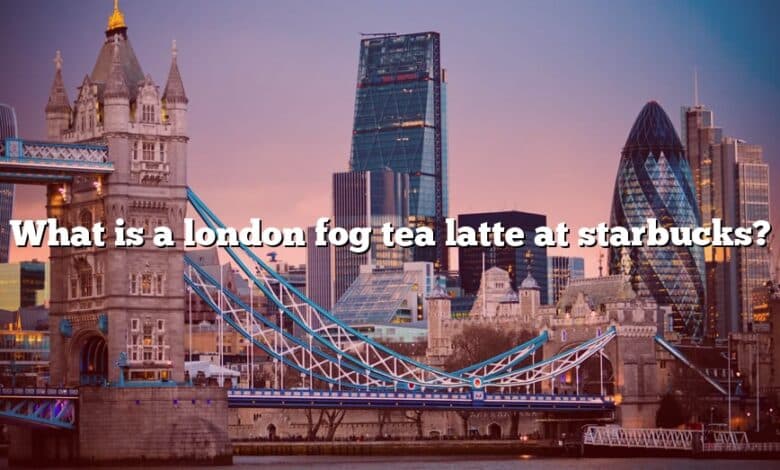 What is a london fog tea latte at starbucks?