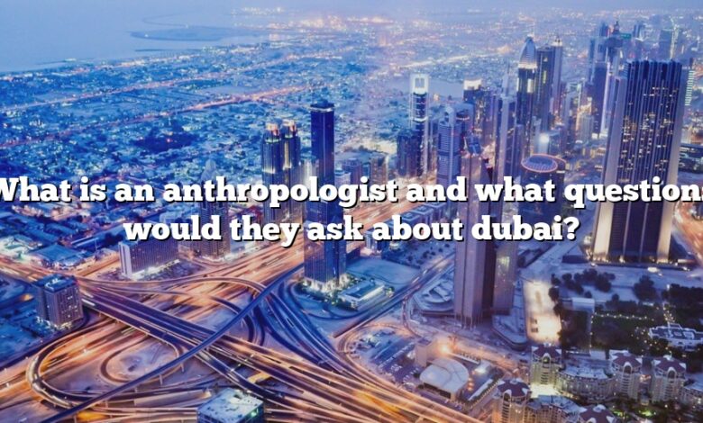 What is an anthropologist and what questions would they ask about dubai?