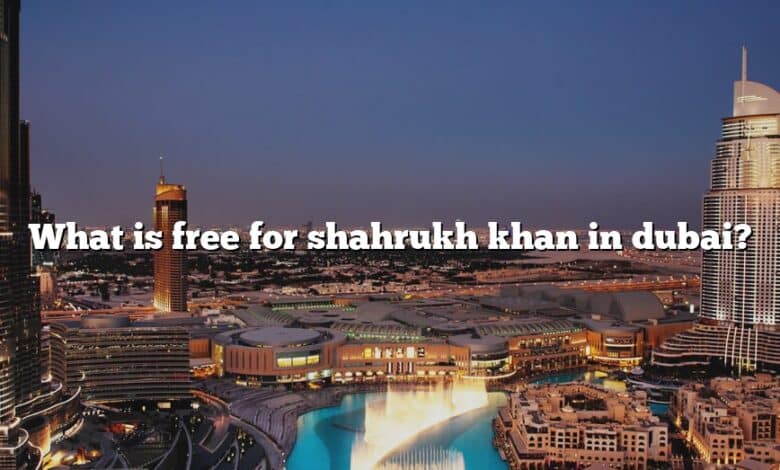 What is free for shahrukh khan in dubai?