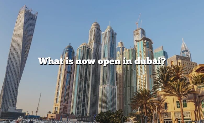 What is now open in dubai?