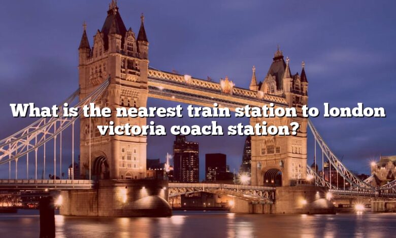 What is the nearest train station to london victoria coach station?