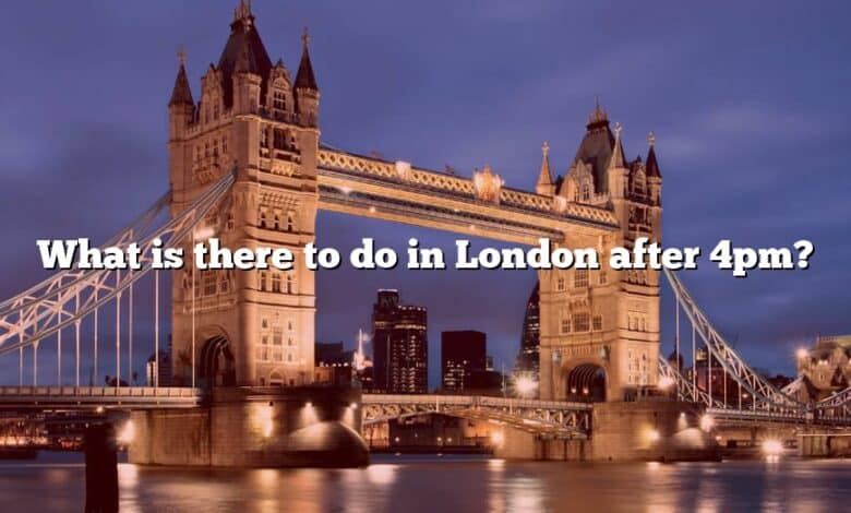 What is there to do in London after 4pm?