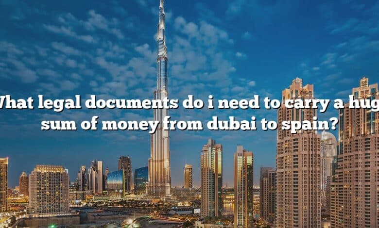 What legal documents do i need to carry a huge sum of money from dubai to spain?