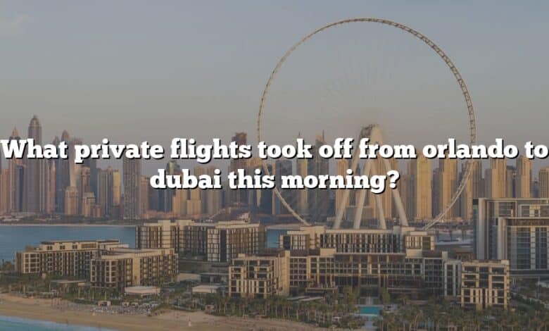 What private flights took off from orlando to dubai this morning?