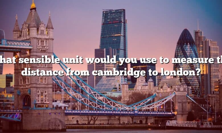 What sensible unit would you use to measure the distance from cambridge to london?