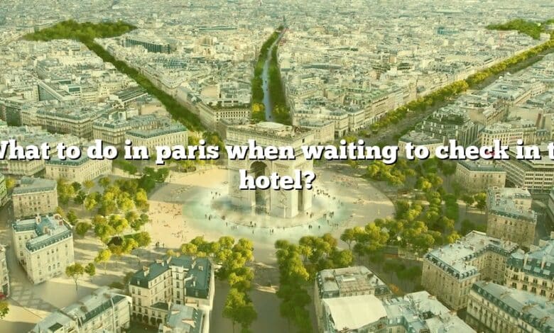 What to do in paris when waiting to check in to hotel?