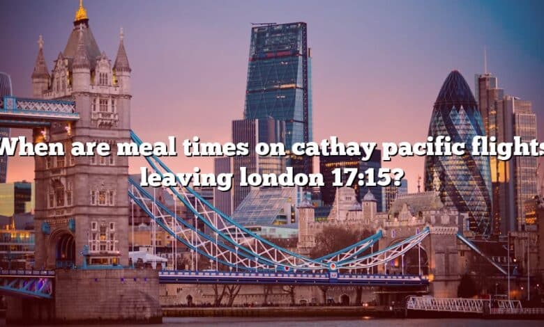 When are meal times on cathay pacific flights leaving london 17:15?