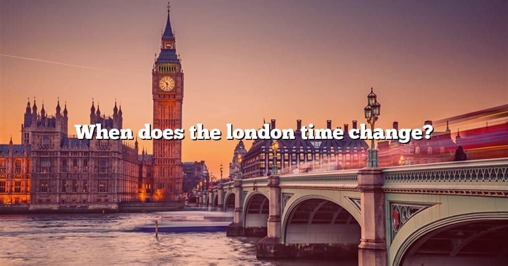 When Does The London Time Change? [The Right Answer] 2022 TraveliZta