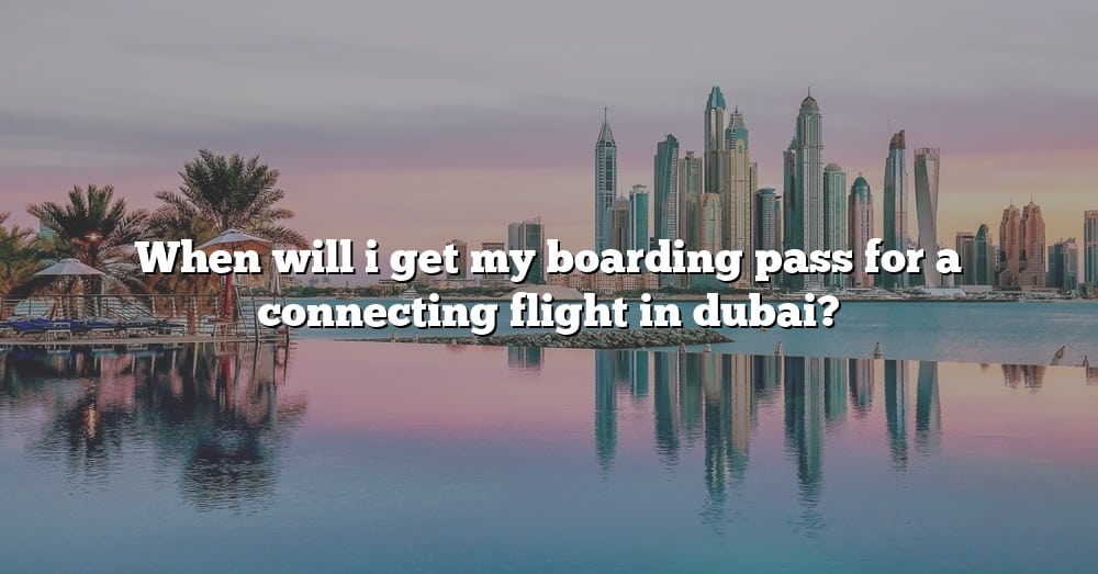 when-will-i-get-my-boarding-pass-for-a-connecting-flight-in-dubai-the-right-answer-2022