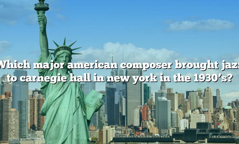 Which major american composer brought jazz to carnegie hall in new york in the 1930’s?