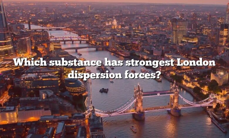 Which substance has strongest London dispersion forces?