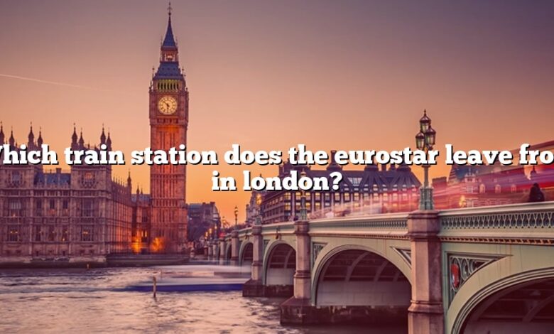 Which train station does the eurostar leave from in london?