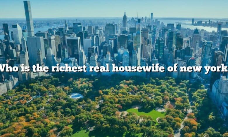 Who is the richest real housewife of new york?