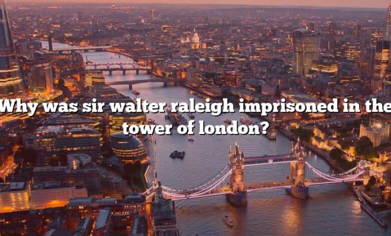 Why was sir walter raleigh imprisoned in the tower of london?