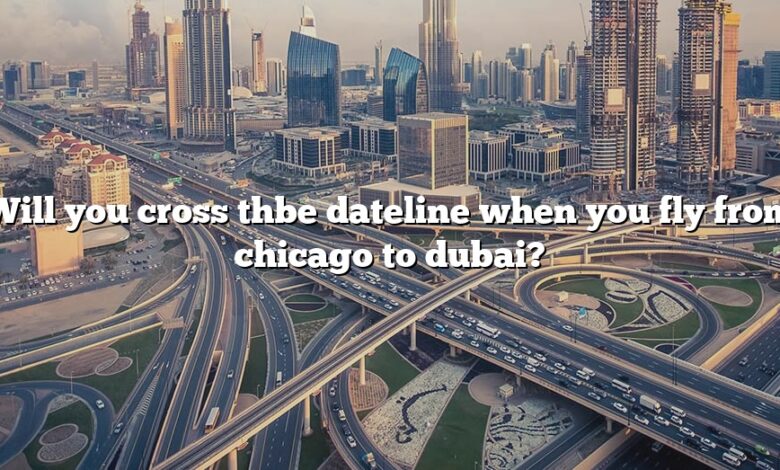 Will you cross thbe dateline when you fly from chicago to dubai?