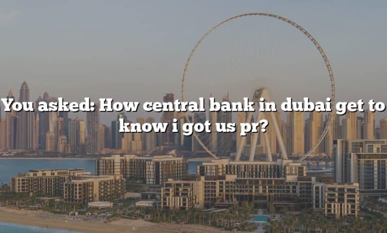 You asked: How central bank in dubai get to know i got us pr?