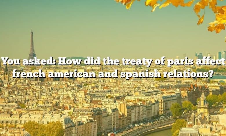 You asked: How did the treaty of paris affect french american and spanish relations?