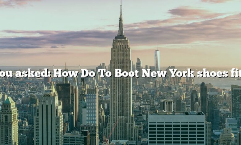 You asked: How Do To Boot New York shoes fit?