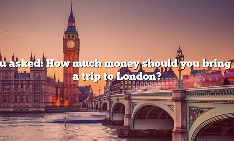You asked: How much money should you bring on a trip to London?