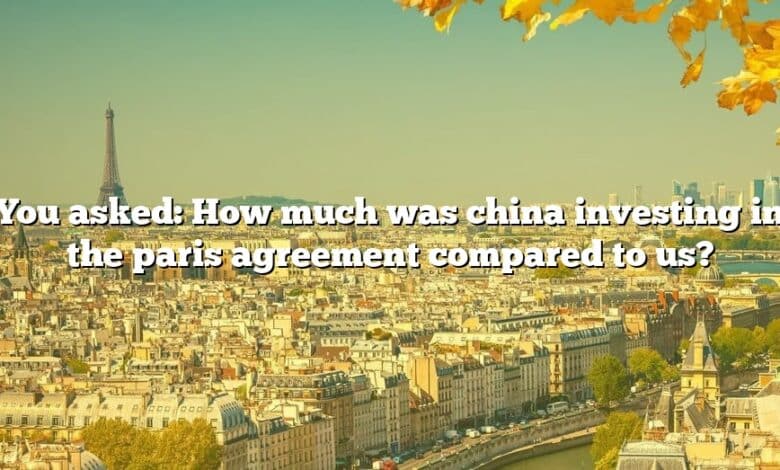You asked: How much was china investing in the paris agreement compared to us?