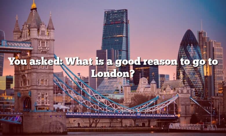 You asked: What is a good reason to go to London?