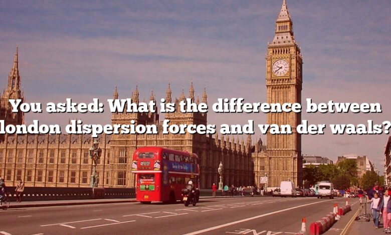 You asked: What is the difference between london dispersion forces and van der waals?