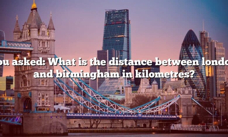 You asked: What is the distance between london and birmingham in kilometres?
