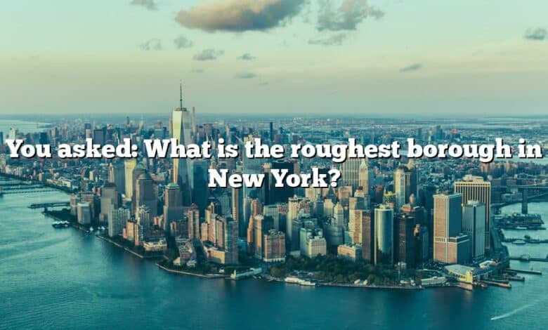 You asked: What is the roughest borough in New York?