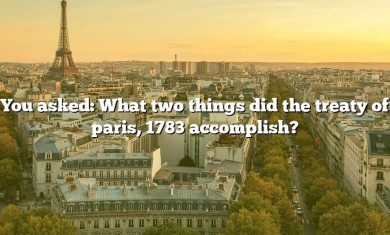 You asked: What two things did the treaty of paris, 1783 accomplish?