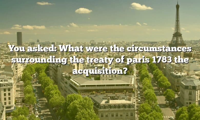 You asked: What were the circumstances surrounding the treaty of paris 1783 the acquisition?