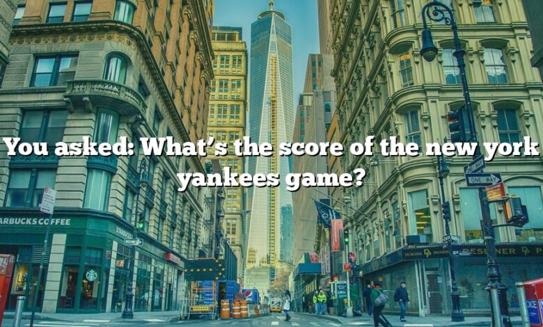 You asked: What’s the score of the new york yankees game?